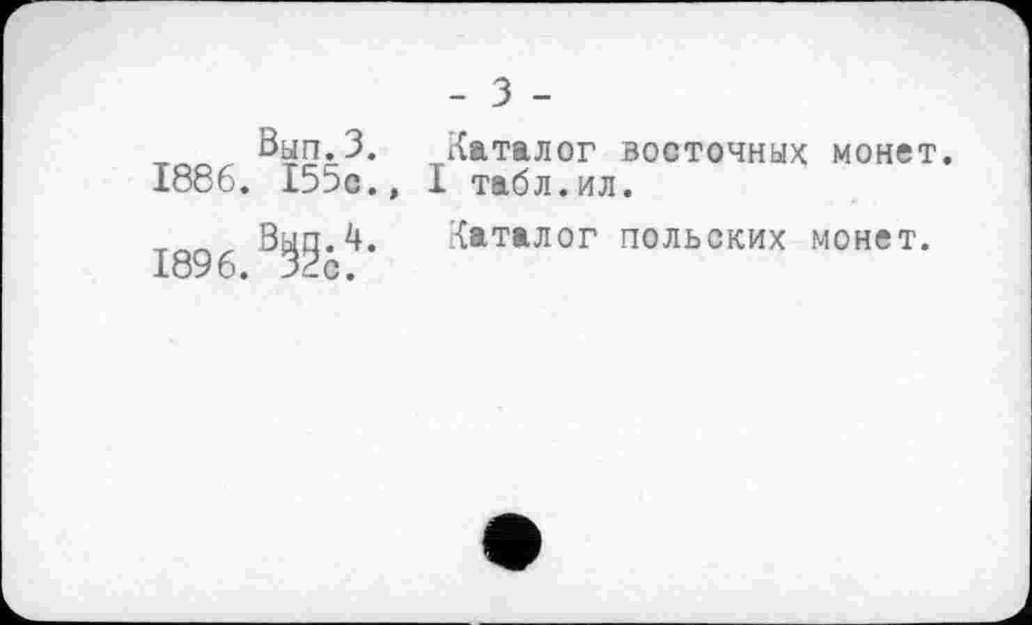 ﻿- З -
Вып.З. Каталог восточных монет. 1886. 155с.» І табл.ил.
___Вып.4. Каталог польских монет.
1896. 32с.